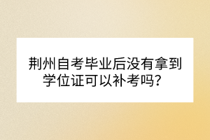 荆州自考毕业后没有拿到学位证可以补考吗？