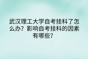 武汉理工大学自考挂科了怎么办？影响自考挂科的因素有哪些？