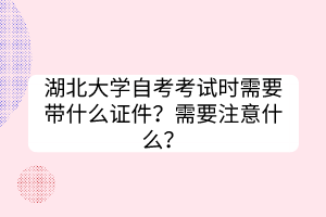 湖北大学自考考试时需要带什么证件？需要注意什么？