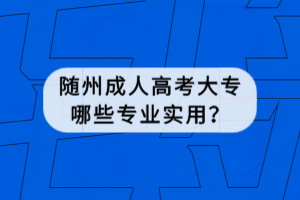 随州成人高考大专哪些专业实用？