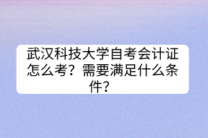 武汉科技大学自考会计证怎么考？需要满足什么条件？