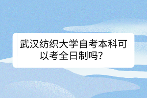 武汉纺织大学自考本科可以考全日制吗？