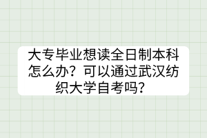 大专毕业想读全日制本科怎么办？可以通过武汉纺织大学自考吗？