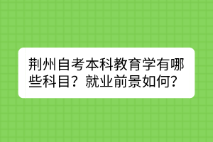 荆州自考本科教育学有哪些科目？就业前景如何？