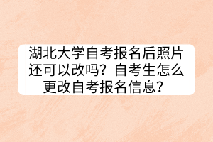 湖北大学自考报名后照片还可以改吗？自考生怎么更改自考报名信息？