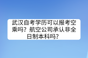 武汉自考学历可以报考空乘吗？航空公司承认非全日制本科吗？