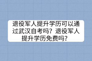 退役军人提升学历可以通过武汉自考吗？退役军人提升学历免费吗？