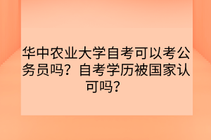 华中农业大学自考可以考公务员吗？自考学历被国家认可吗？