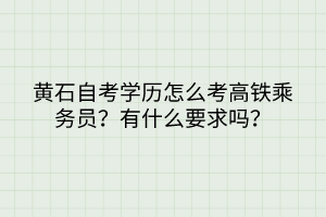 黄石自考学历怎么考高铁乘务员？有什么要求吗？