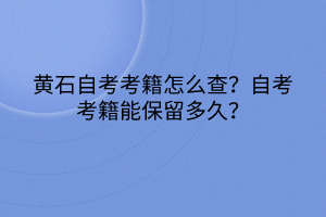 黄石自考考籍怎么查？自考考籍能保留多久？