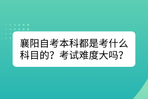 襄阳自考本科都是考什么科目的？考试难度大吗？