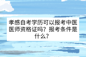 孝感自考学历可以报考中医医师资格证吗？报考条件是什么？