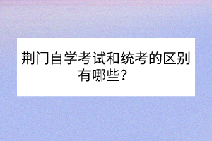 荆门自学考试和统考的区别有哪些？