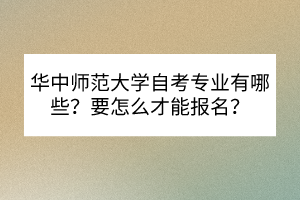 华中师范大学自考专业有哪些？要怎么才能报名？