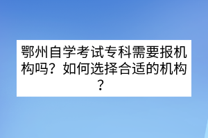 鄂州自学考试专科需要报机构吗？如何选择合适的机构？