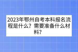 2023年鄂州自考本科报名流程是什么？需要准备什么材料？