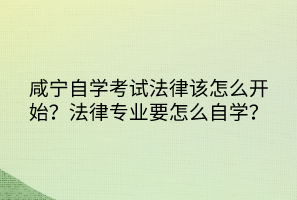 咸宁自学考试法律该怎么开始？法律专业要怎么自学？