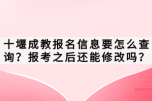 十堰成教报名信息要怎么查询？报考之后还能修改吗？