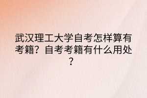 武汉理工大学自考怎样算有考籍？自考考籍有什么用处？