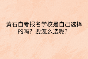 黄石自考报名学校是自己选择的吗？要怎么选呢？