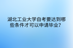 湖北工业大学自考要达到哪些条件才可以申请毕业？