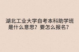 湖北工业大学自考本科助学班是什么意思？要怎么报名？