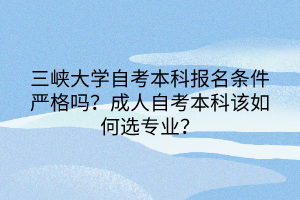 三峡大学自考本科报名条件严格吗？成人自考本科该如何选专业？