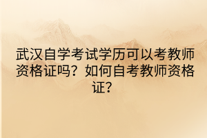 武汉自学考试学历可以考教师资格证吗？如何自考教师资格证？