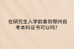 在研究生入学前拿到鄂州自考本科证书可以吗？