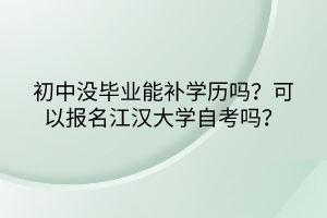 初中没毕业能补学历吗？可以报名江汉大学自考吗？