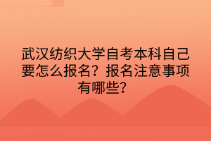 武汉纺织大学自考本科自己要怎么报名？报名注意事项有哪些？