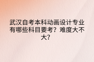 武汉自考本科动画设计专业有哪些科目要考？难度大不大？