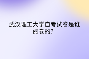 武汉理工大学自考试卷是谁阅卷的？