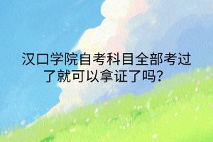 汉口学院自考科目全部考过了就可以拿证了吗？