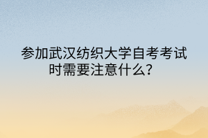 参加武汉纺织大学自考考试时需要注意什么？