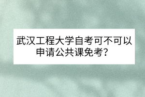 武汉工程大学自考可不可以申请公共课免考？