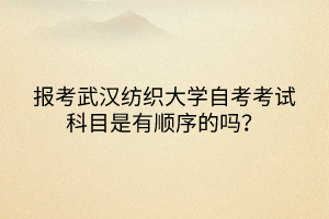 报考武汉纺织大学自考考试科目是有顺序的吗？