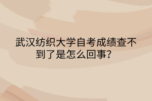 武汉纺织大学自考成绩查不到了是怎么回事？