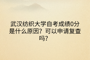 武汉纺织大学自考成绩0分是什么原因？可以申请复查吗？