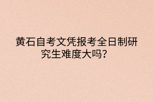 黄石自考文凭报考全日制研究生难度大吗？