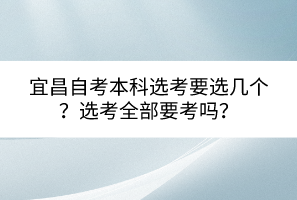 宜昌自考本科选考要选几个？选考全部要考吗？