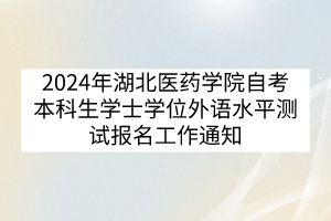 2024年湖北医药学院自考本科生学士学位外语水平测试报名工作通知