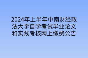 2024年上半年中南财经政法大学自学考试毕业论文和实践考核网上缴费公告