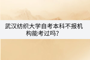 武汉纺织大学自考本科不报机构能考过吗？