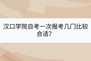 汉口学院自考一次报考几门比较合适？