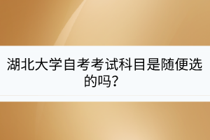 湖北大学自考考试科目是随便选的吗？