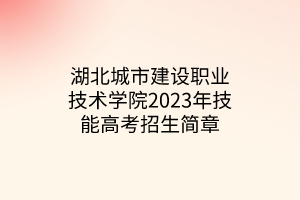 湖北城市建设职业技术学院2023年技能高考招生简章