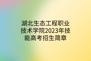 湖北生态工程职业技术学院2023年技能高考招生简章