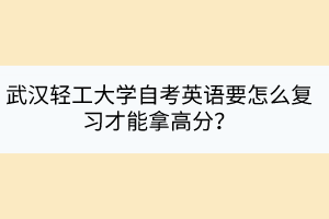 武汉轻工大学自考英语要怎么复习才能拿高分？