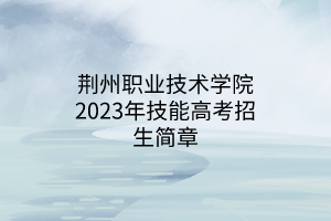 荆州职业技术学院2023年技能高考招生简章